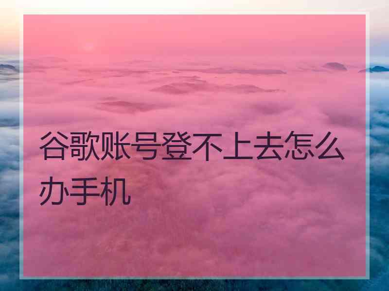 谷歌账号登不上去怎么办手机