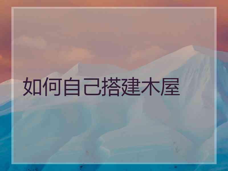 如何自己搭建木屋
