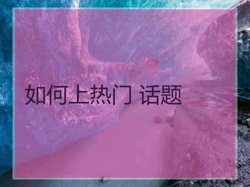 如何上热门 话题